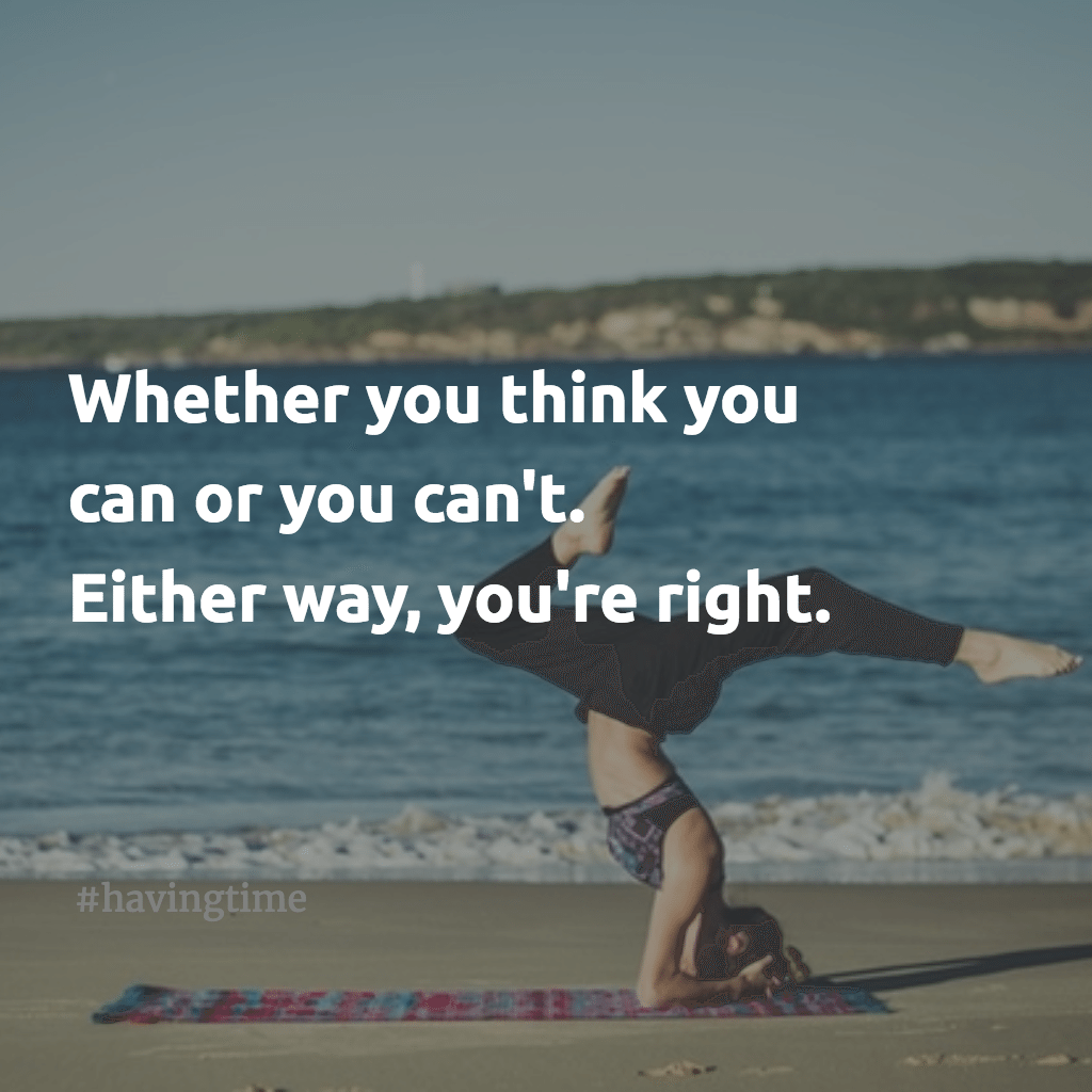 Whether you think you can or you can't. Either way, you're right