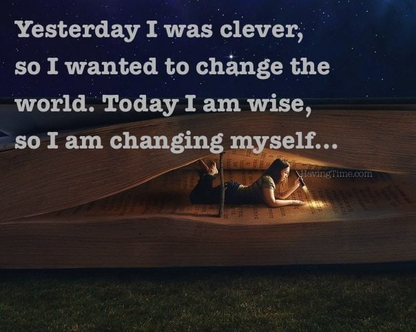 Yesterday I was clever, so I wanted to change the world. Today I am wise, so I am changing myself