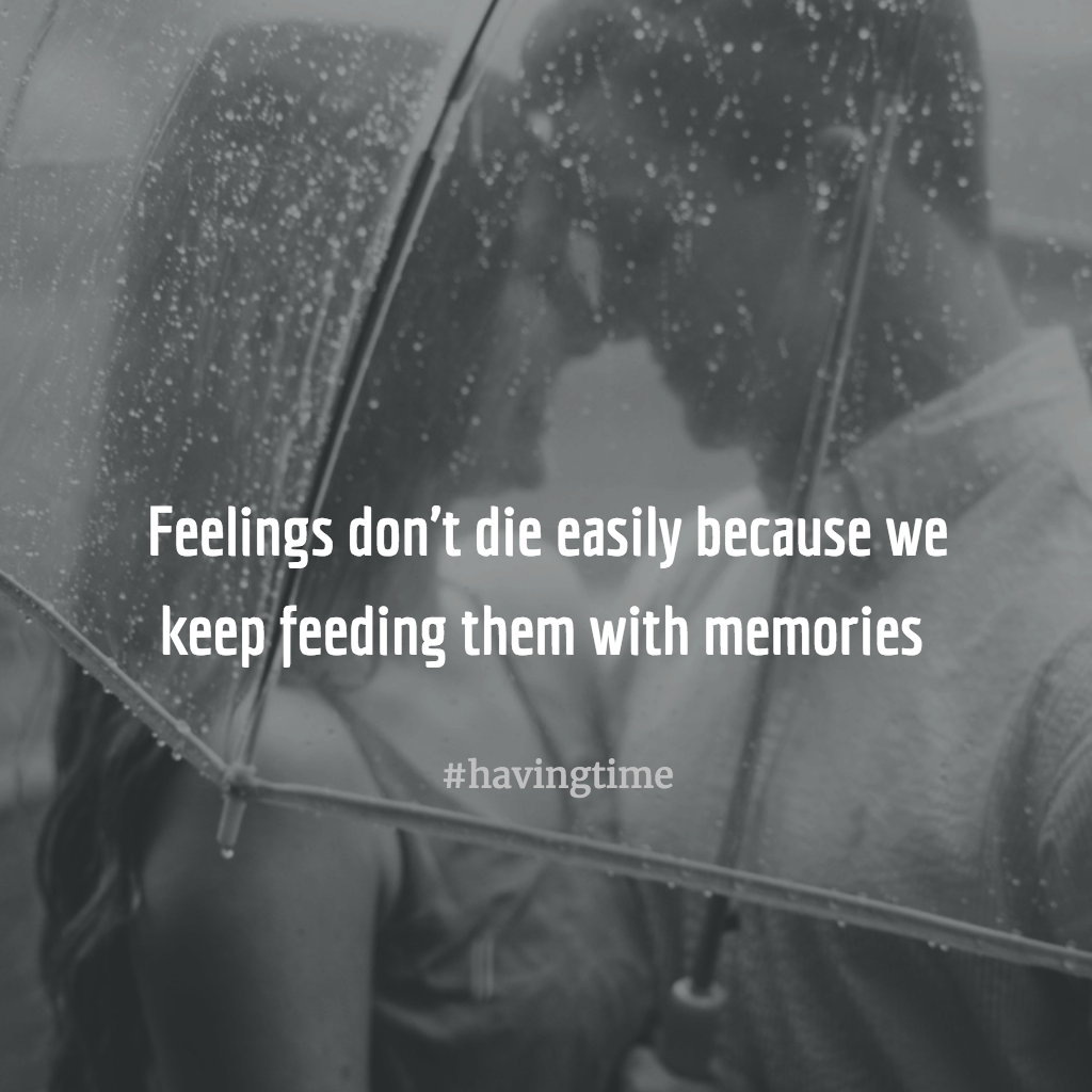Feelings don't die easily because we keep feeding them with memories