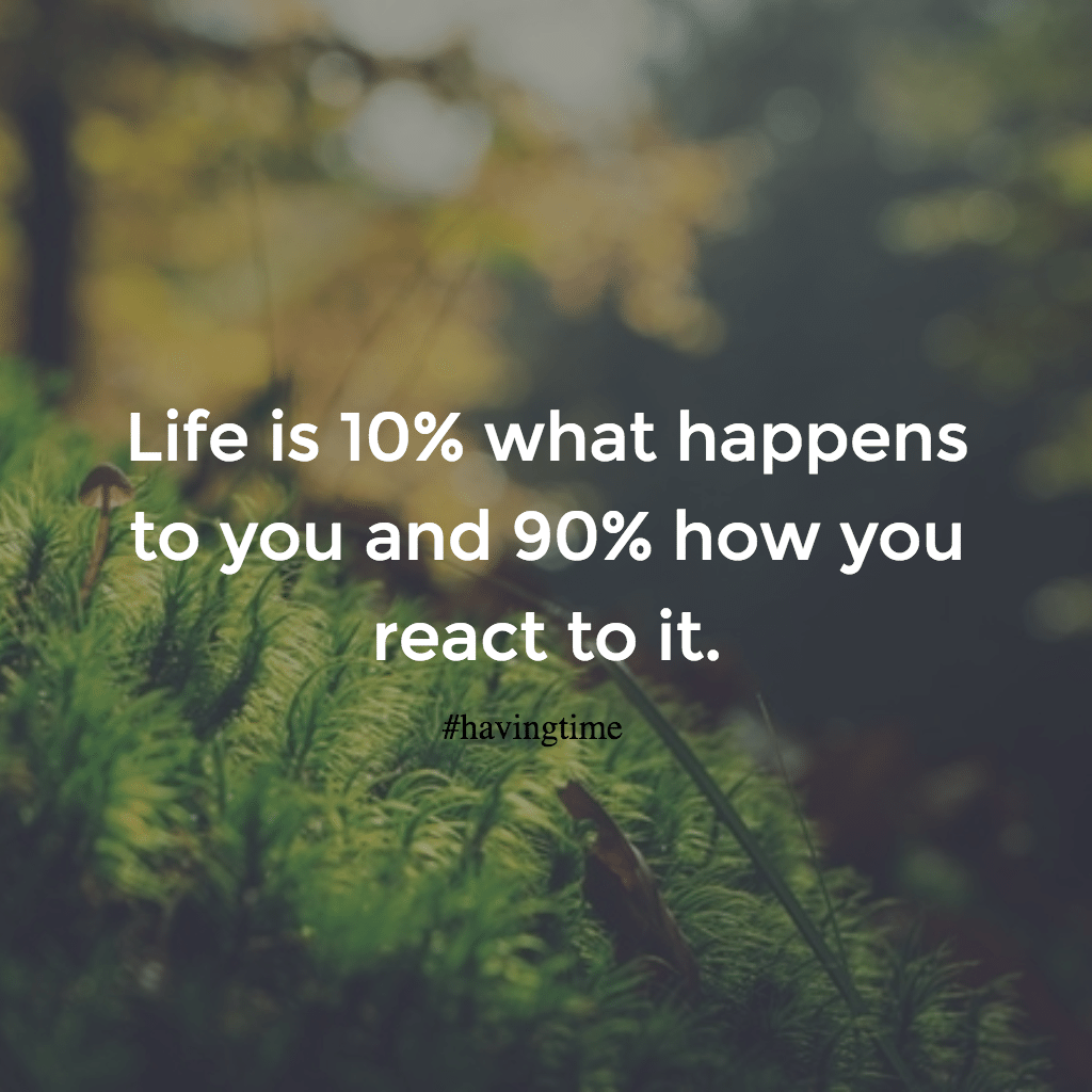 Life is 10 percent what happens to you and ninety percent how you respond to it