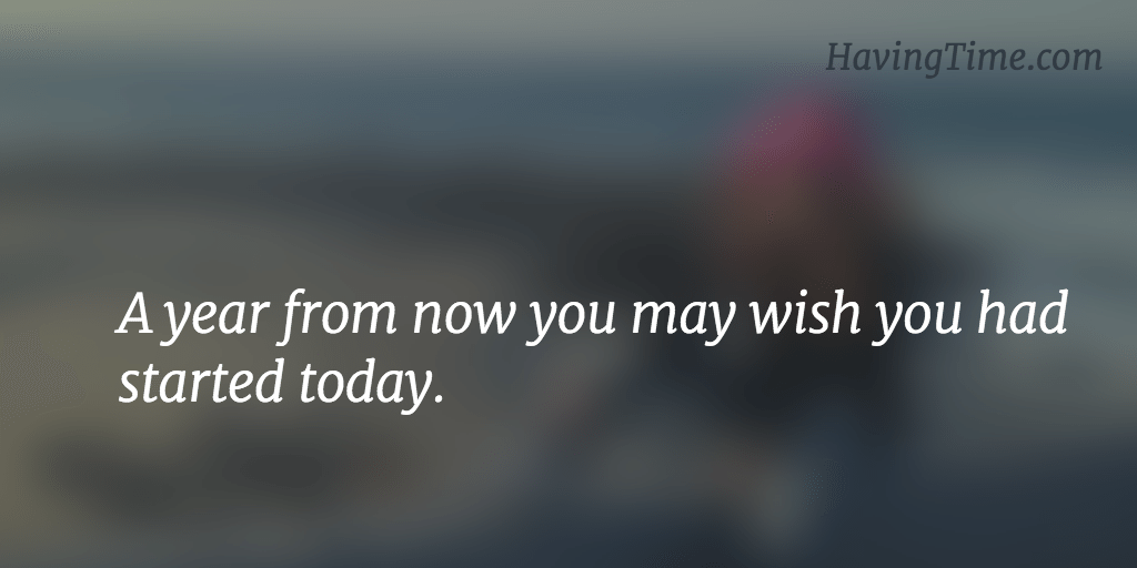 A year from now you may wish you had started today.