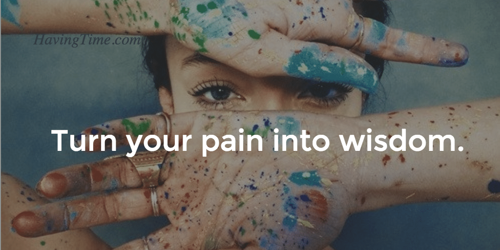 Turn your pain into wisdom