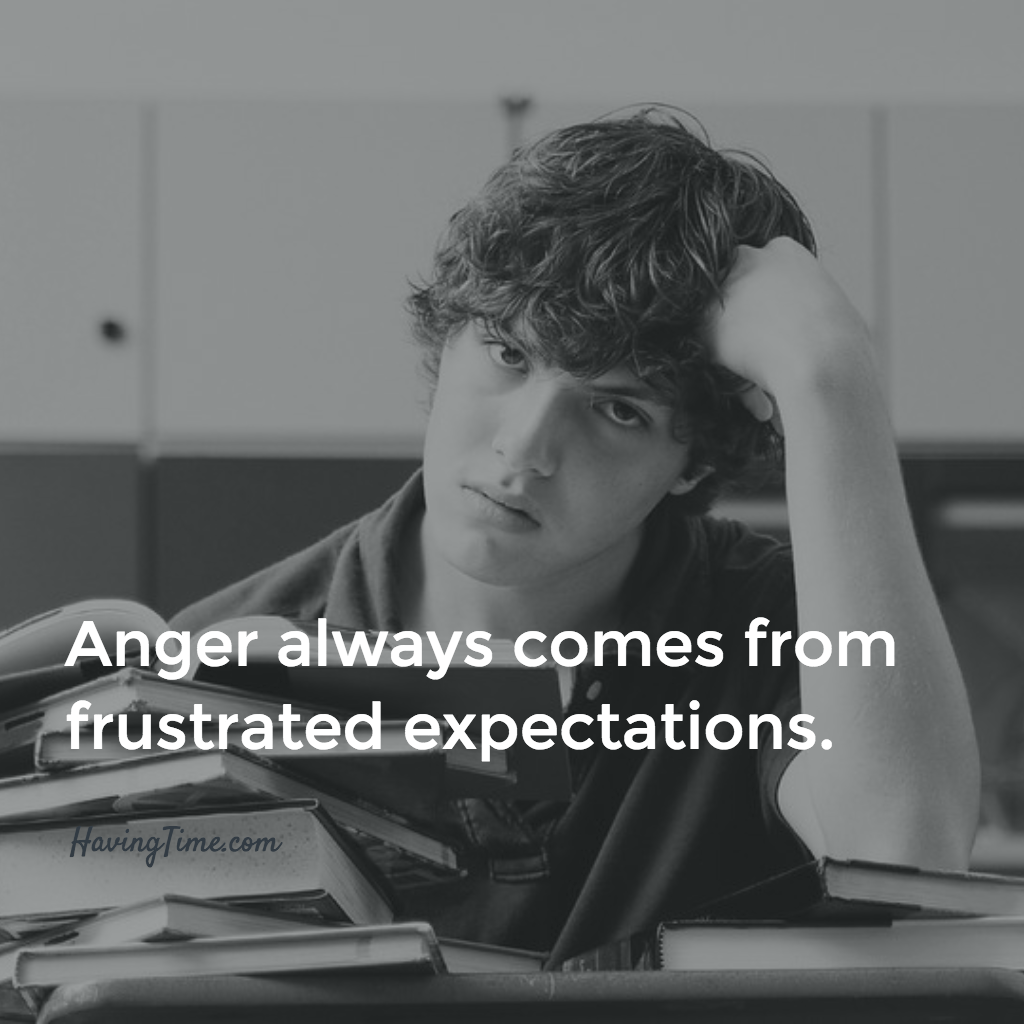 Anger always comes from frustrated expectations