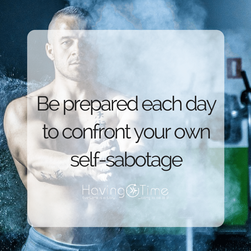 Be prepared each day to confront you own self-sabotage