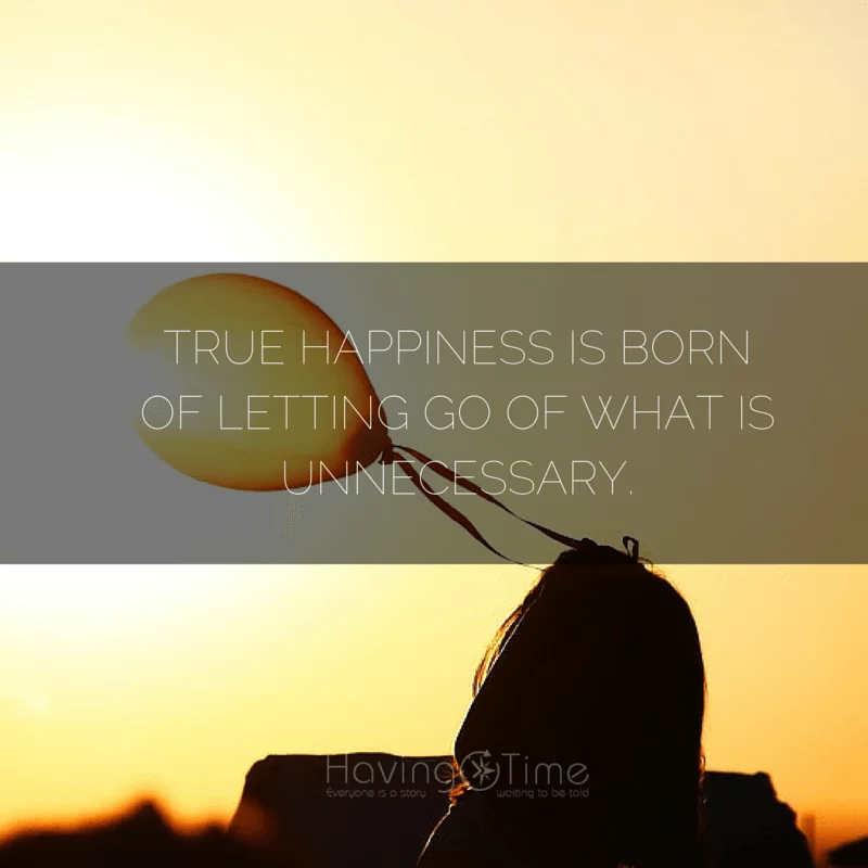 True happiness is born of letting go of what is unnecessary.