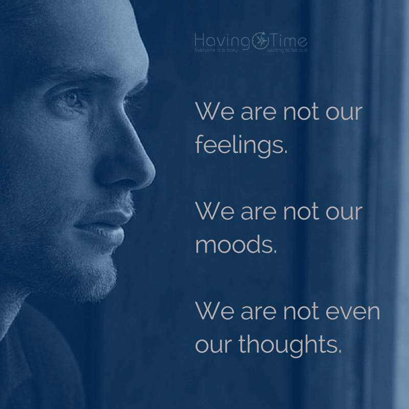 We are not our feelings. We are not our moods. We are not even our thoughts.