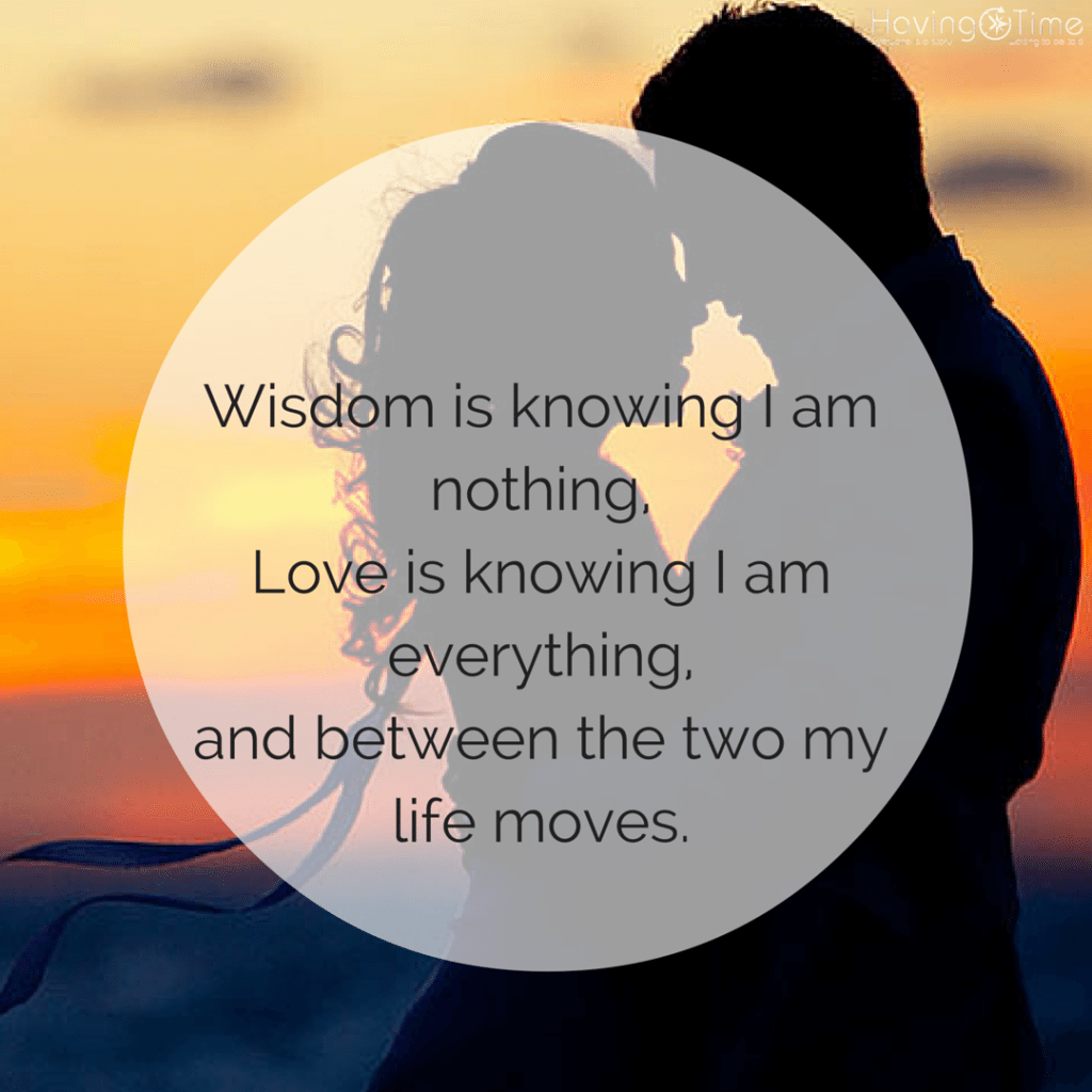 Wisdom is knowing I am nothing,Love is knowing I am everything,and between the two my life moves.