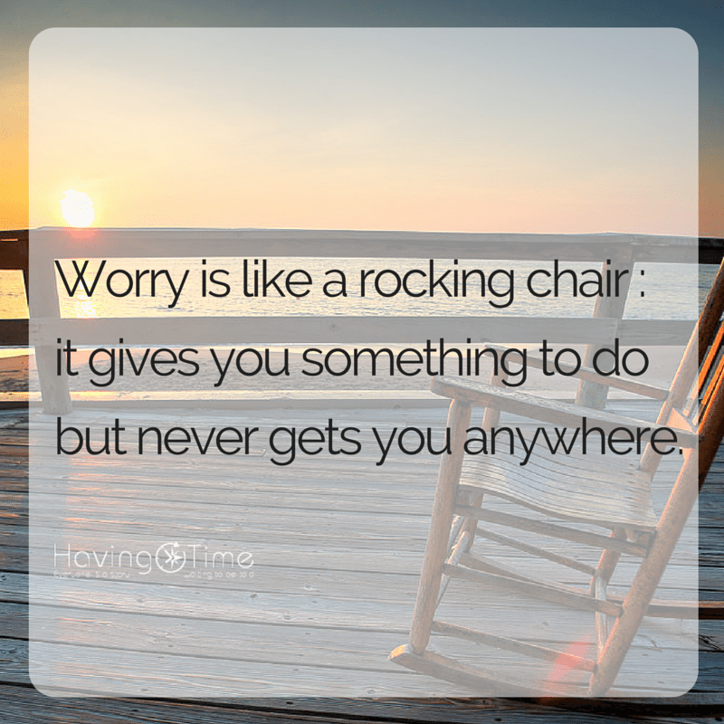 Worry is like a rocking chair- it gives you something to do but never gets you anywhere