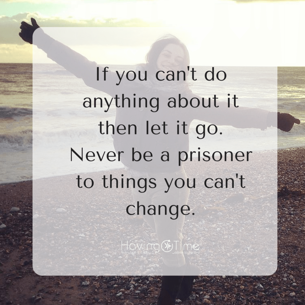 “If you can't do anything about it then let it go. Don't be a prisoner to things you can't change