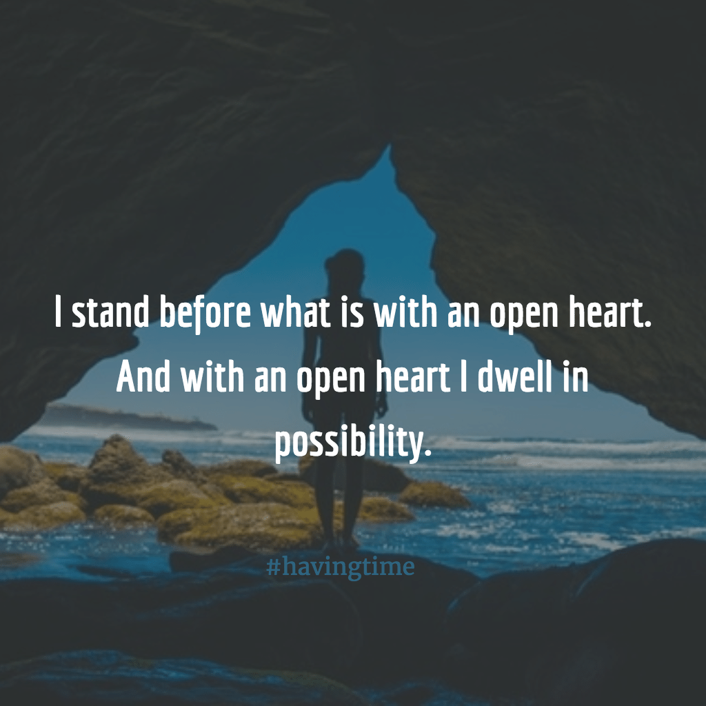 I stand before what is with an open heart. And with an open heart I dwell in possibility