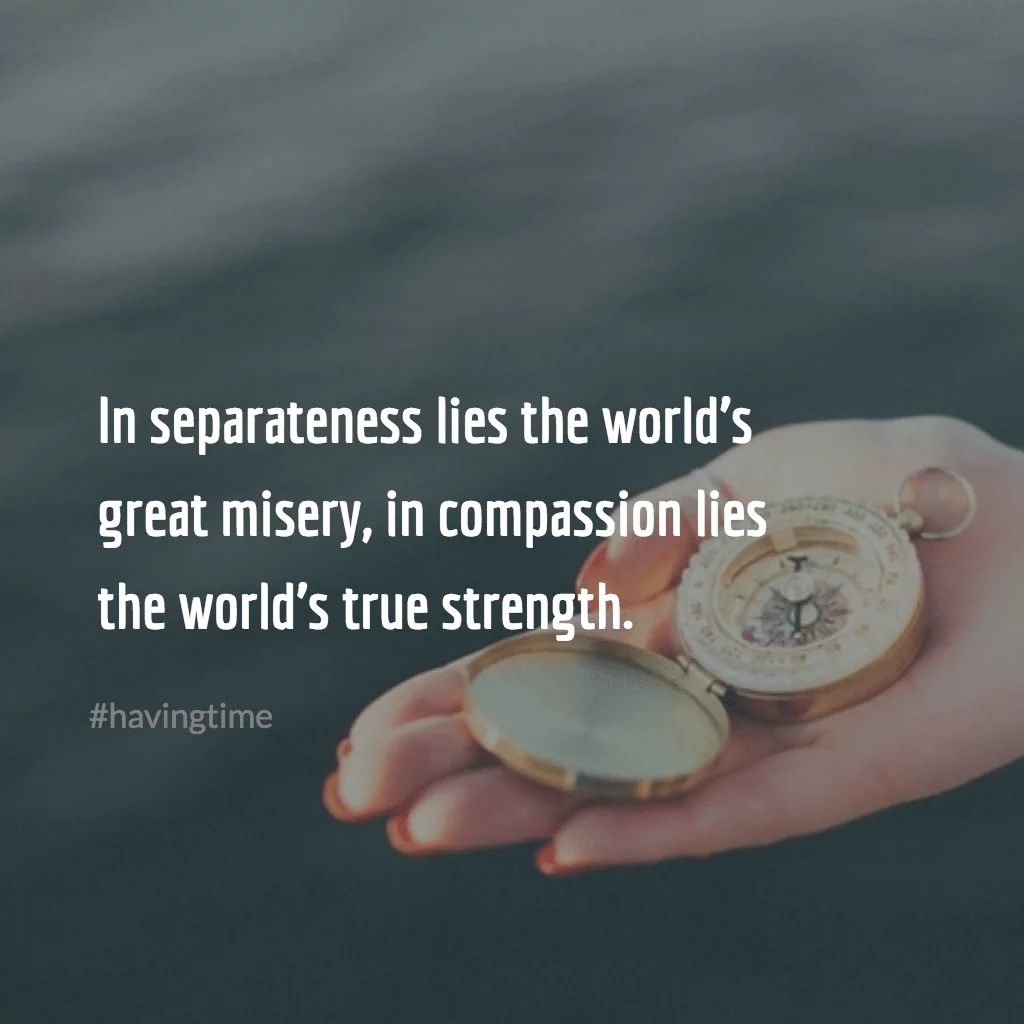 In separateness lies the world’s great misery, in compassion lies the world’s true strength. ~Buddha