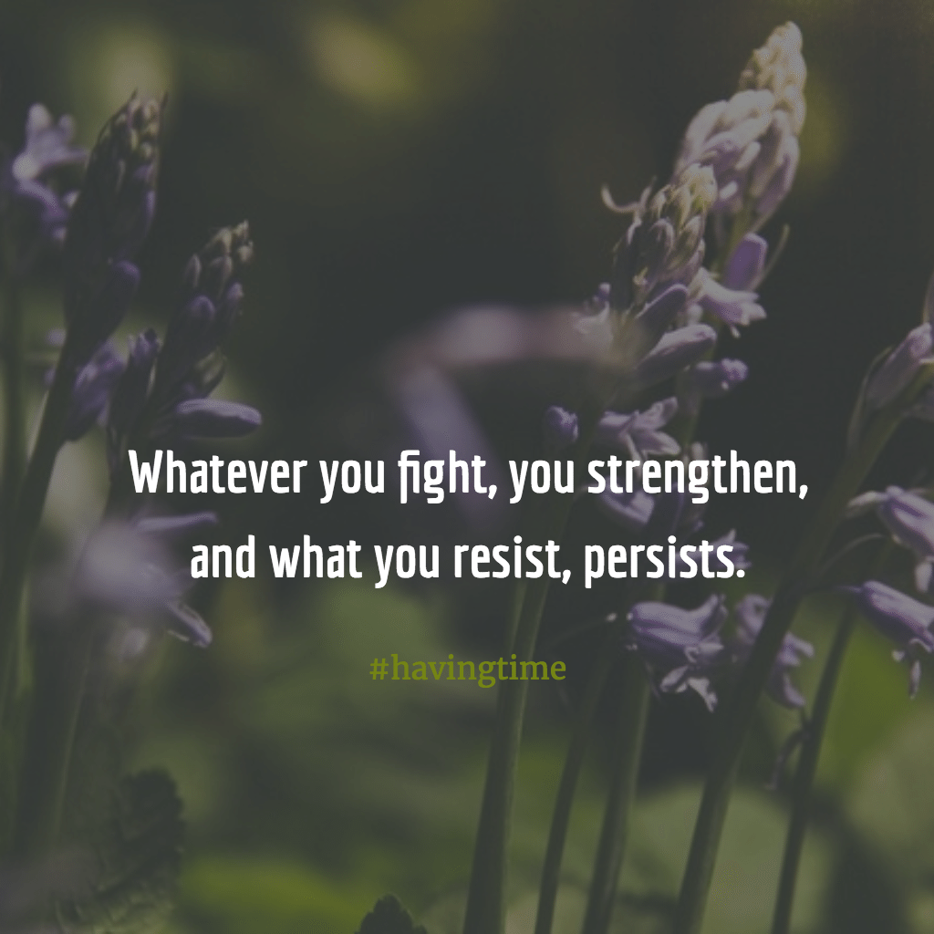 Whatever you fight, you strengthen, and what you resist, persists.