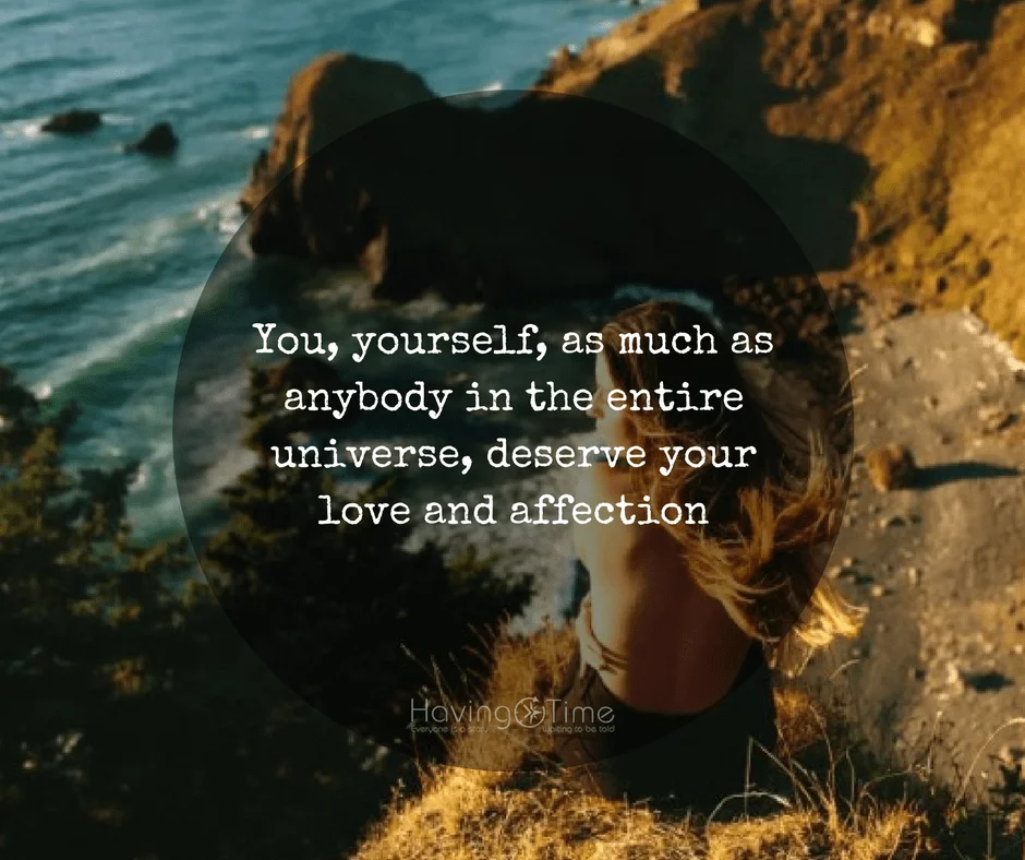 "You, yourself, as much as anybody in the entire universe, deserve your love and affection." - Buddha