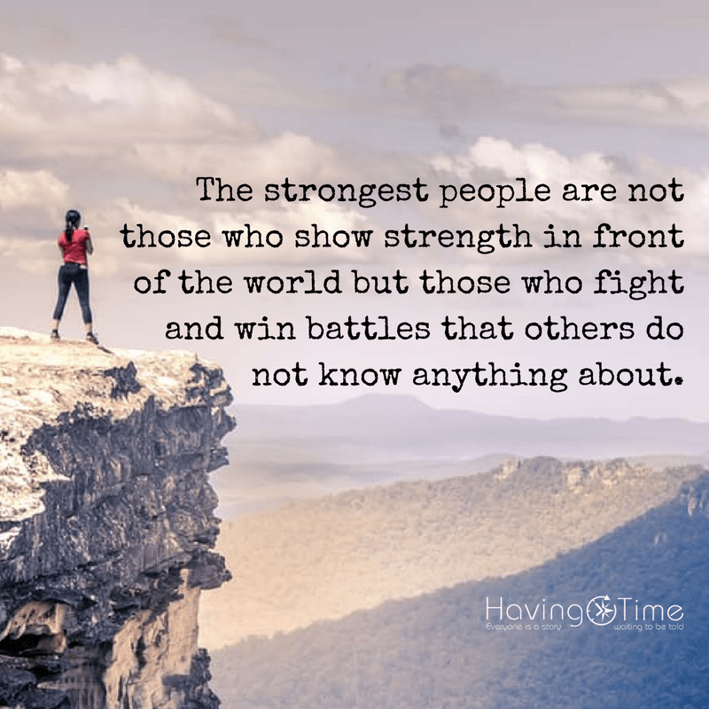 “The strongest people are not those who show strength in front of the world but those who fight and win battles that others do not know anything about.” ― Jonathan Harnisch