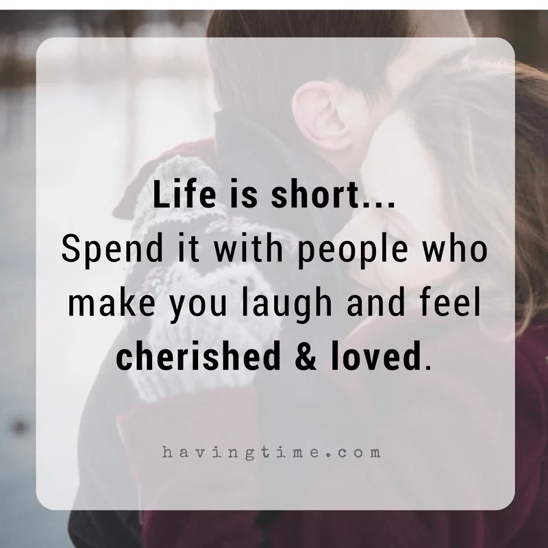 Life is short... Spend it with people who make you feel cherished and loved.