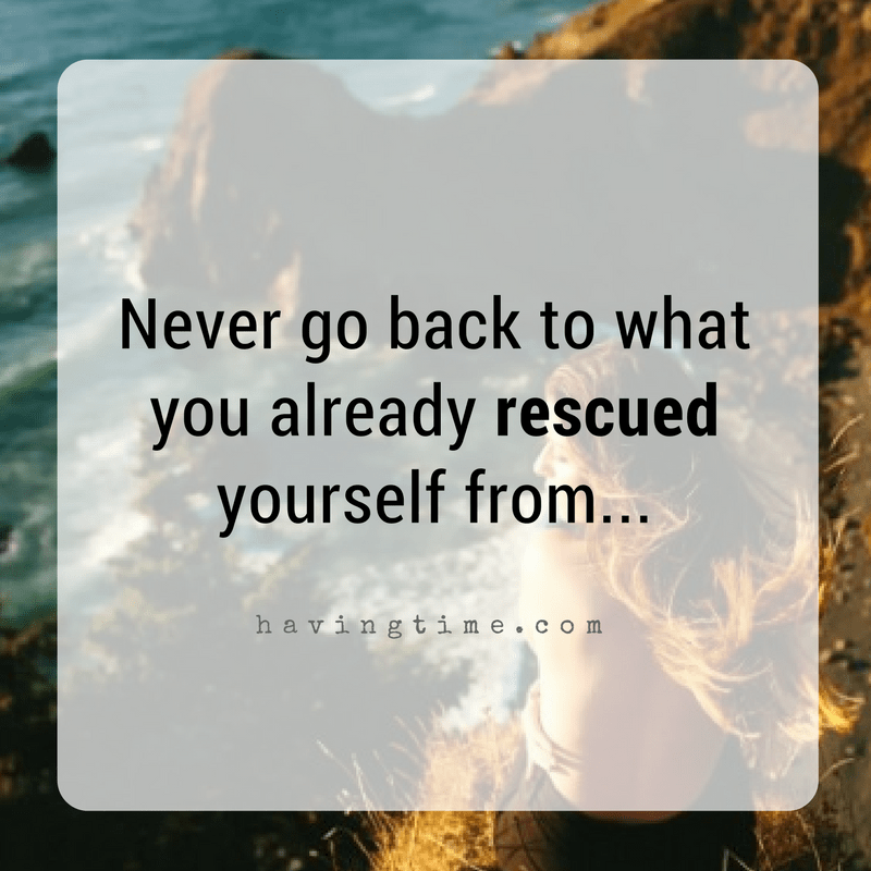 Never go back to what you've rescued yourself from